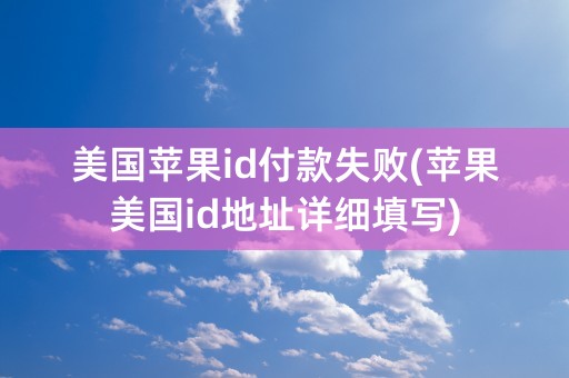 美国苹果id付款失败(苹果美国id地址详细填写)