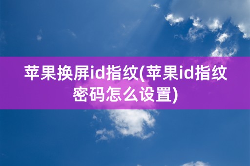 苹果换屏id指纹(苹果id指纹密码怎么设置)