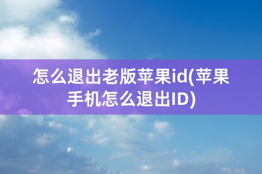 怎么退出老版苹果id(苹果手机怎么退出ID)