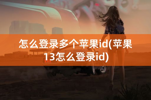 怎么登录多个苹果id(苹果13怎么登录id)