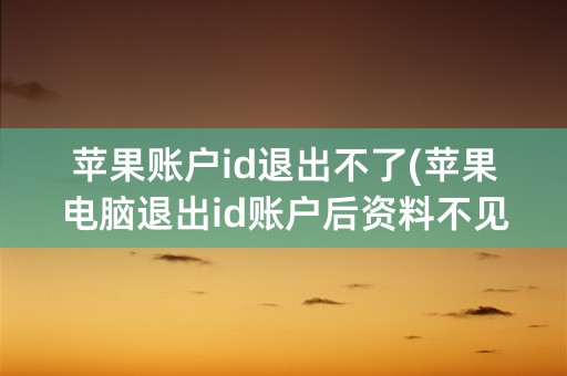 苹果账户id退出不了(苹果电脑退出id账户后资料不见了)