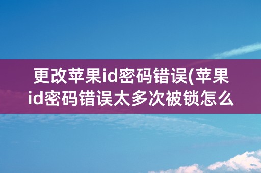 更改苹果id密码错误(苹果id密码错误太多次被锁怎么办)