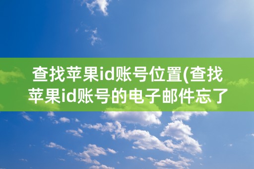 查找苹果id账号位置(查找苹果id账号的电子邮件忘了怎么办)