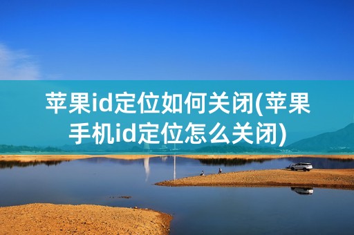 苹果id定位如何关闭(苹果手机id定位怎么关闭)