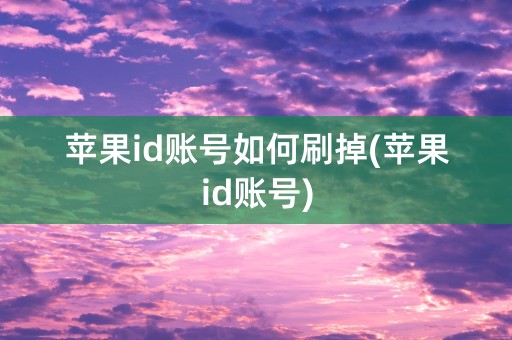 苹果id账号如何刷掉(苹果id账号)