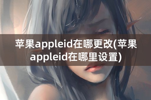 苹果appleid在哪更改(苹果appleid在哪里设置)