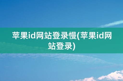 苹果id网站登录慢(苹果id网站登录)