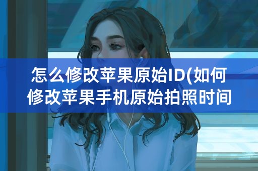 怎么修改苹果原始ID(如何修改苹果手机原始拍照时间)