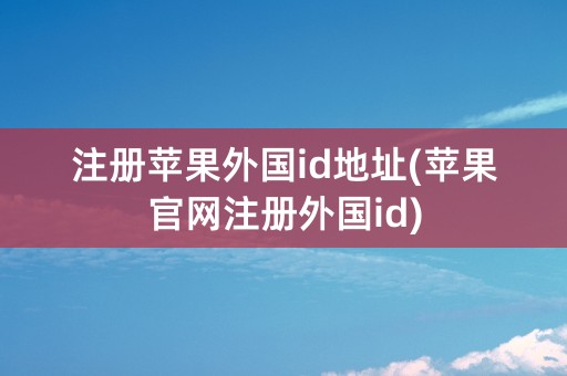 注册苹果外国id地址(苹果官网注册外国id)