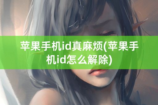 苹果手机id真麻烦(苹果手机id怎么解除)