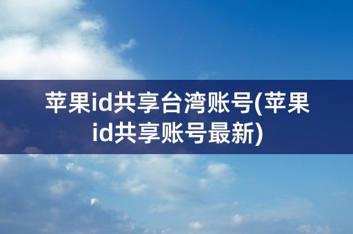 苹果id共享台湾账号(苹果id共享账号最新)