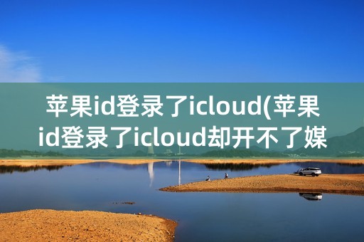 苹果id登录了icloud(苹果id登录了icloud却开不了媒体购买项目)