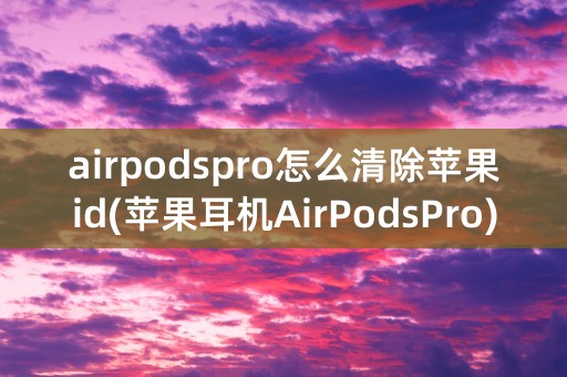 airpodspro怎么清除苹果id(苹果耳机AirPodsPro)