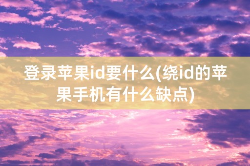 登录苹果id要什么(绕id的苹果手机有什么缺点)