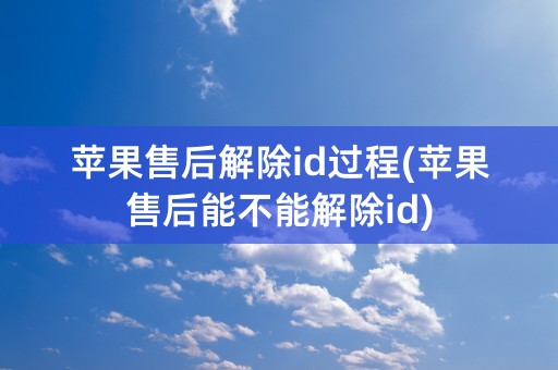 苹果售后解除id过程(苹果售后能不能解除id)