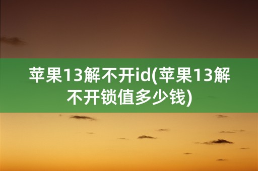 苹果13解不开id(苹果13解不开锁值多少钱)