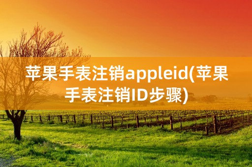 苹果手表注销appleid(苹果手表注销ID步骤)