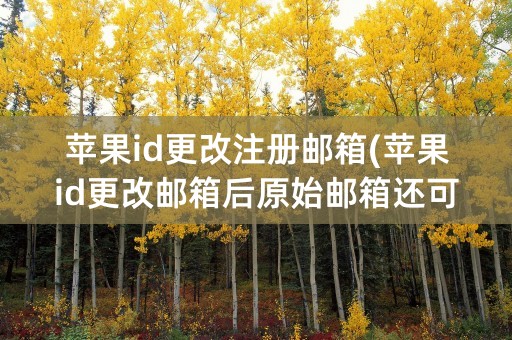 苹果id更改注册邮箱(苹果id更改邮箱后原始邮箱还可以注册吗)