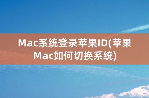 Mac系统登录苹果ID(苹果Mac如何切换系统)