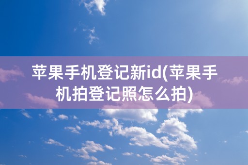 苹果手机登记新id(苹果手机拍登记照怎么拍)