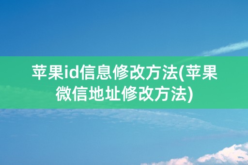 苹果id信息修改方法(苹果微信地址修改方法)