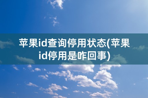 苹果id查询停用状态(苹果id停用是咋回事)