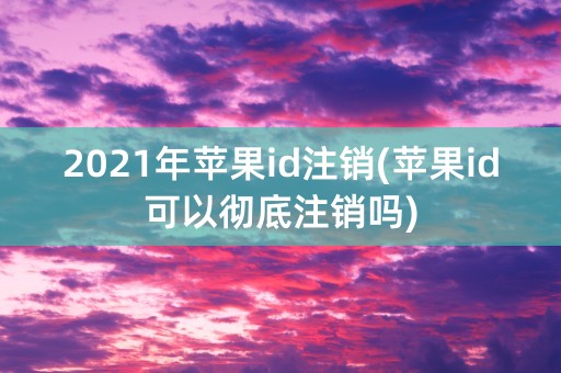 2021年苹果id注销(苹果id可以彻底注销吗)