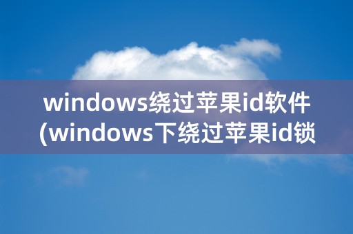 windows绕过苹果id软件(windows下绕过苹果id锁工具)