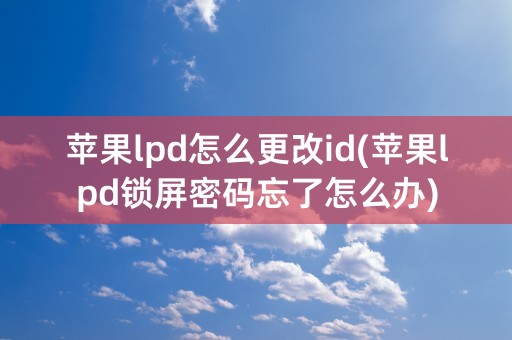 苹果lpd怎么更改id(苹果lpd锁屏密码忘了怎么办)