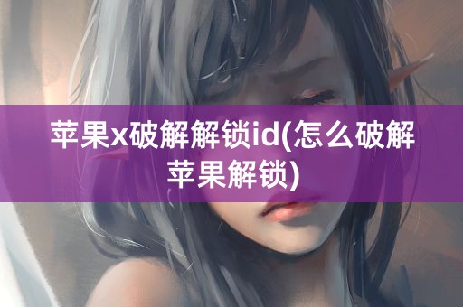 苹果x破解解锁id(怎么破解苹果解锁)