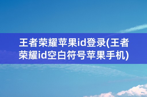 王者荣耀苹果id登录(王者荣耀id空白符号苹果手机)