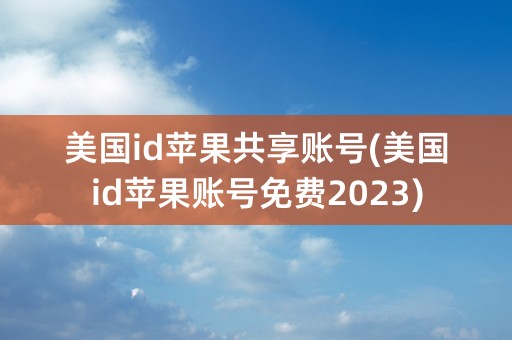 美国id苹果共享账号(美国id苹果账号免费2023)