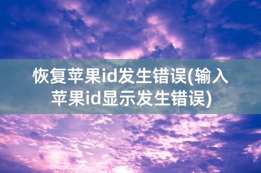 恢复苹果id发生错误(输入苹果id显示发生错误)