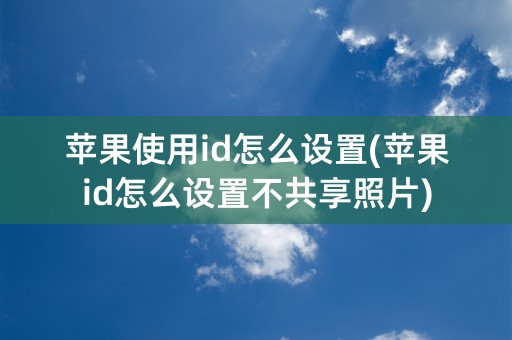 苹果使用id怎么设置(苹果id怎么设置不共享照片)