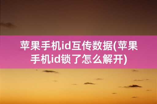 苹果手机id互传数据(苹果手机id锁了怎么解开)