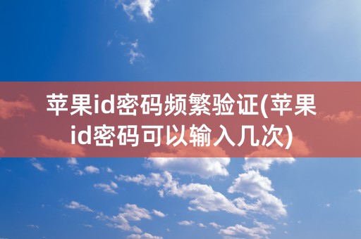 苹果id密码频繁验证(苹果id密码可以输入几次)