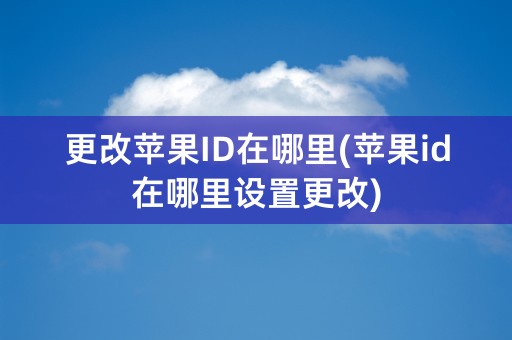 更改苹果ID在哪里(苹果id在哪里设置更改)