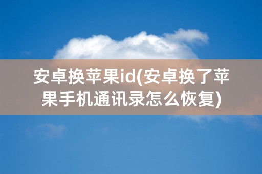 安卓换苹果id(安卓换了苹果手机通讯录怎么恢复)