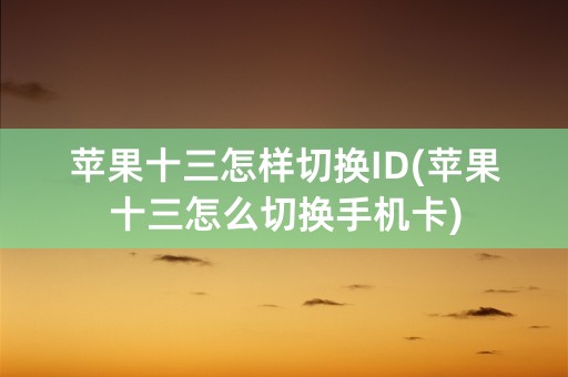 苹果十三怎样切换ID(苹果十三怎么切换手机卡)