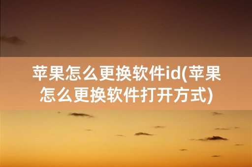 苹果怎么更换软件id(苹果怎么更换软件打开方式)