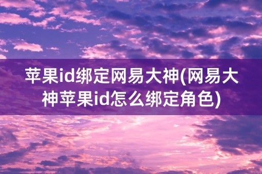 苹果id绑定网易大神(网易大神苹果id怎么绑定角色)