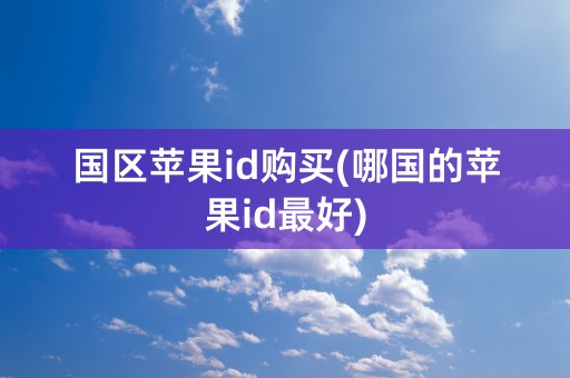 国区苹果id购买(哪国的苹果id最好)