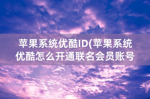 苹果系统优酷ID(苹果系统优酷怎么开通联名会员账号)