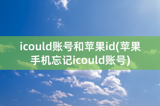 icould账号和苹果id(苹果手机忘记icould账号)