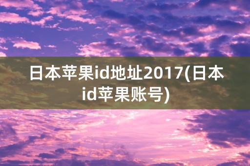 日本苹果id地址2017(日本id苹果账号)