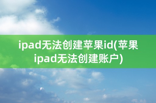 ipad无法创建苹果id(苹果ipad无法创建账户)