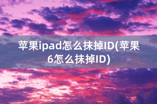 苹果ipad怎么抹掉ID(苹果6怎么抹掉ID)