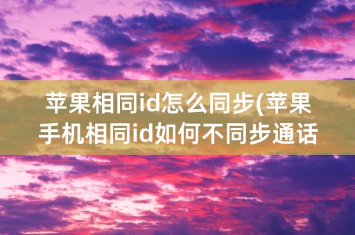 苹果相同id怎么同步(苹果手机相同id如何不同步通话记录)