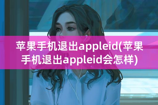 苹果手机退出appleid(苹果手机退出appleid会怎样)