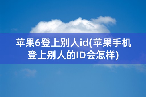 苹果6登上别人id(苹果手机登上别人的ID会怎样)